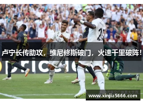 卢宁长传助攻，维尼修斯破门，火速千里破阵！