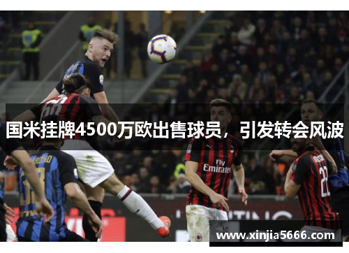 国米挂牌4500万欧出售球员，引发转会风波