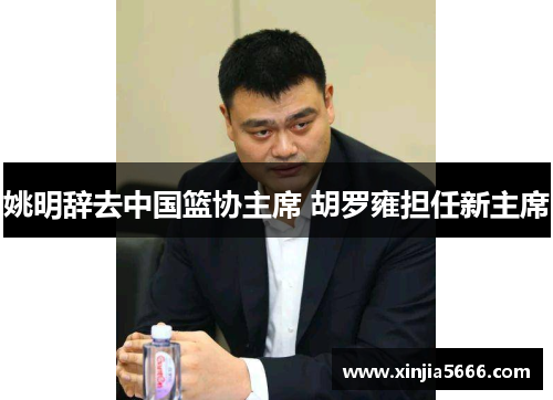 姚明辞去中国篮协主席 胡罗雍担任新主席