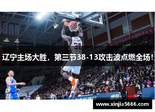 辽宁主场大胜，第三节38-13攻击波点燃全场！