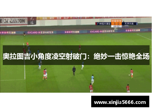 奥拉图吉小角度凌空射破门：绝妙一击惊艳全场
